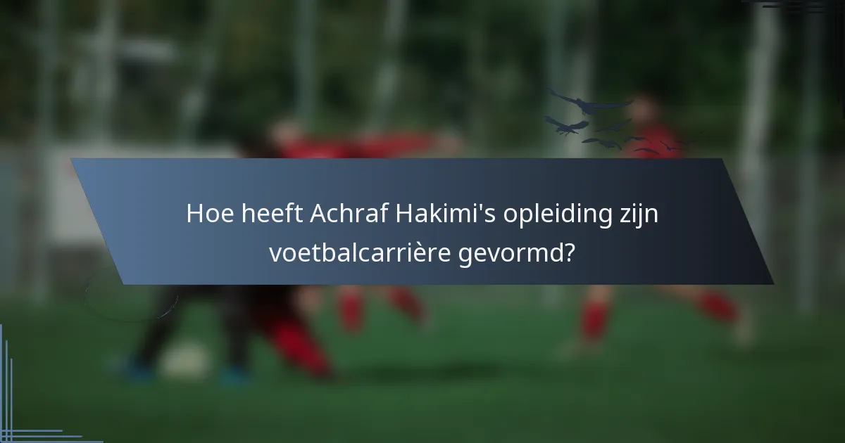 Hoe heeft Achraf Hakimi's opleiding zijn voetbalcarrière gevormd?