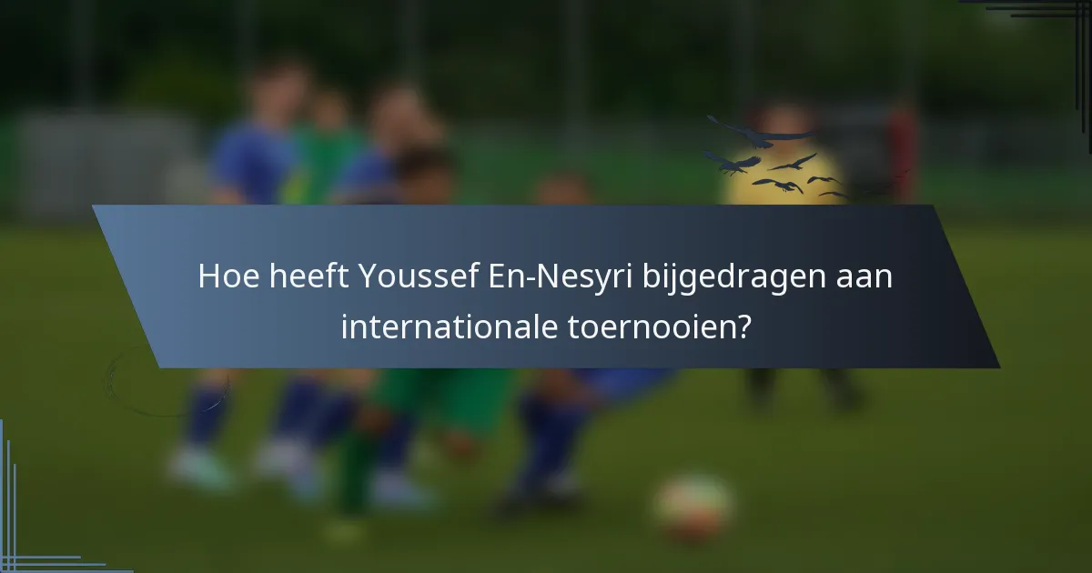 Hoe heeft Youssef En-Nesyri bijgedragen aan internationale toernooien?