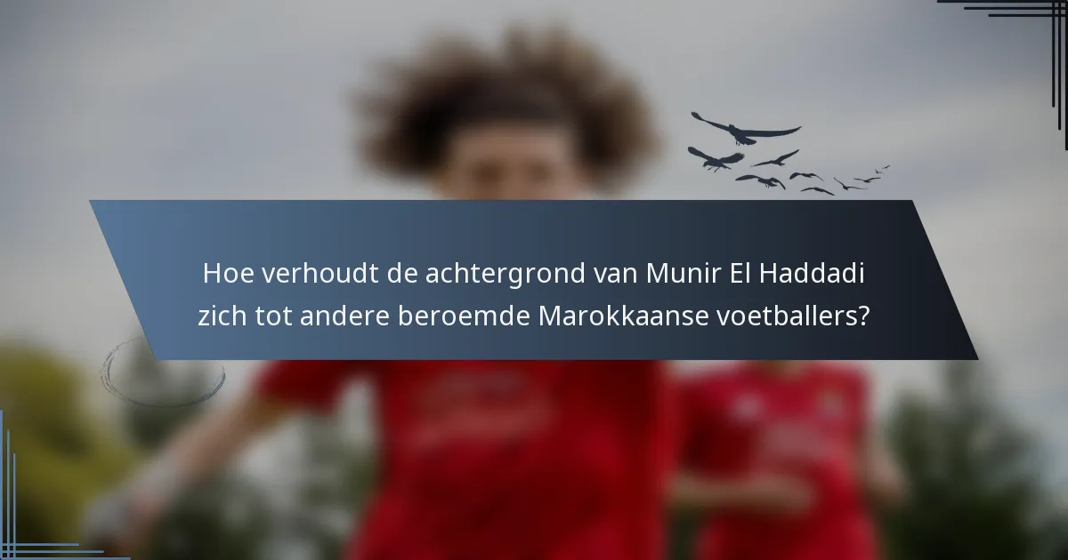 Hoe verhoudt de achtergrond van Munir El Haddadi zich tot andere beroemde Marokkaanse voetballers?