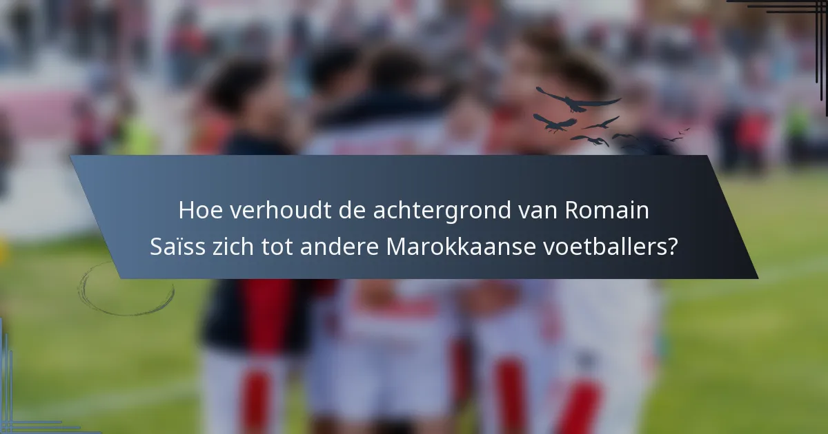 Hoe verhoudt de achtergrond van Romain Saïss zich tot andere Marokkaanse voetballers?