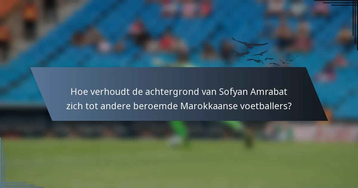 Hoe verhoudt de achtergrond van Sofyan Amrabat zich tot andere beroemde Marokkaanse voetballers?