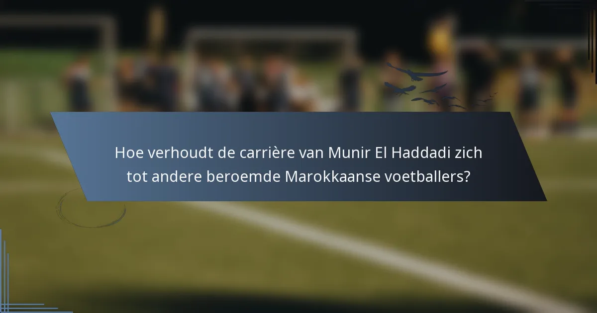 Hoe verhoudt de carrière van Munir El Haddadi zich tot andere beroemde Marokkaanse voetballers?