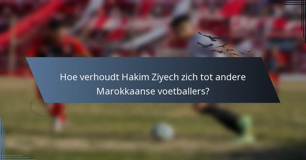 Hoe verhoudt Hakim Ziyech zich tot andere Marokkaanse voetballers?