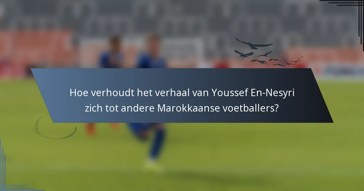 Hoe verhoudt het verhaal van Youssef En-Nesyri zich tot andere Marokkaanse voetballers?