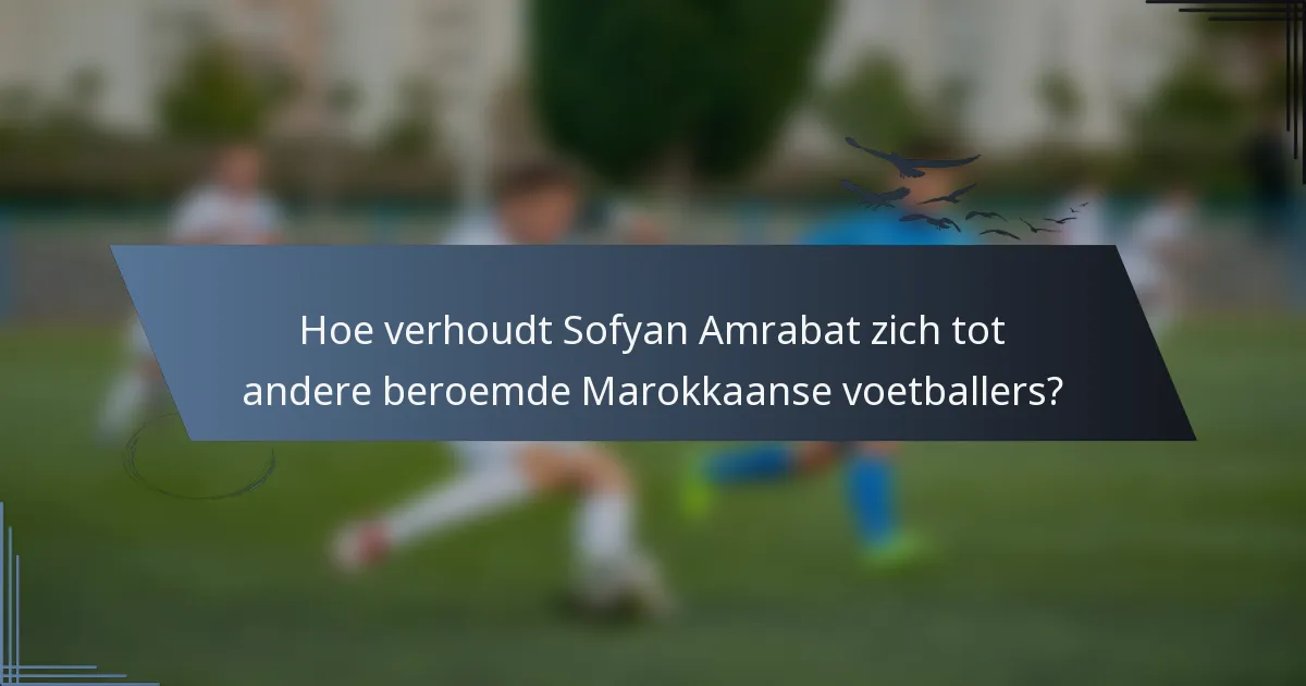 Hoe verhoudt Sofyan Amrabat zich tot andere beroemde Marokkaanse voetballers?