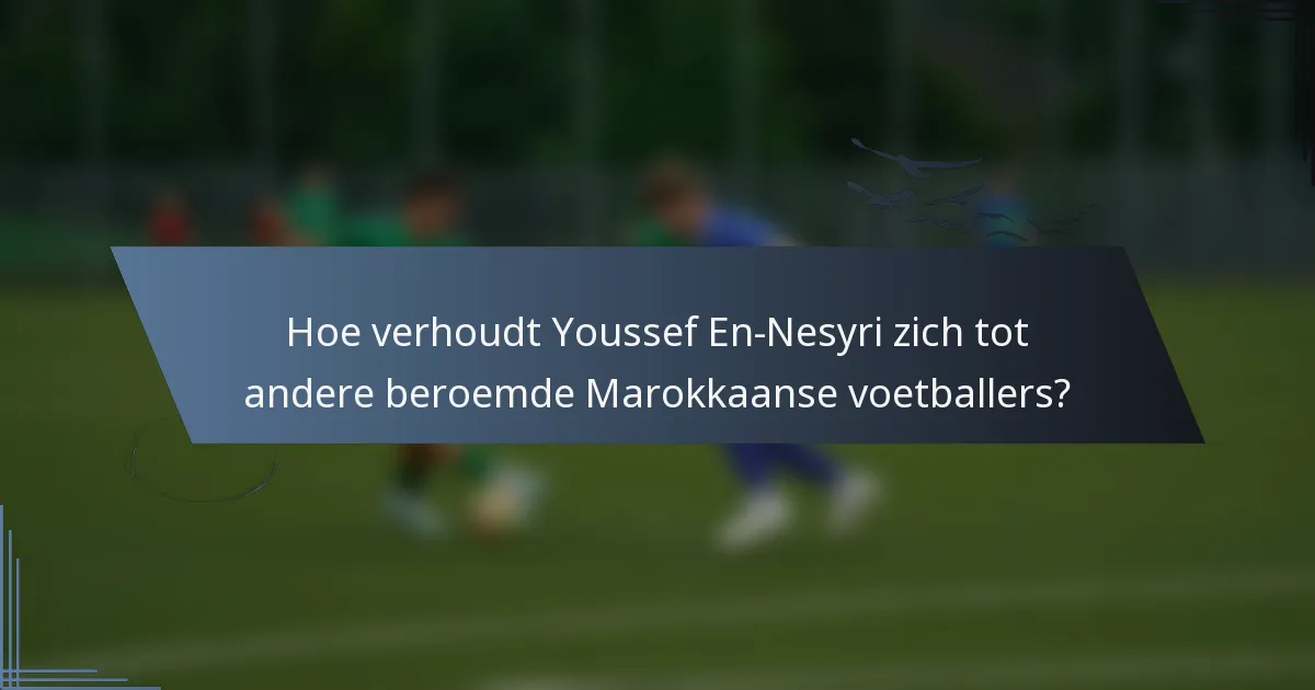 Hoe verhoudt Youssef En-Nesyri zich tot andere beroemde Marokkaanse voetballers?