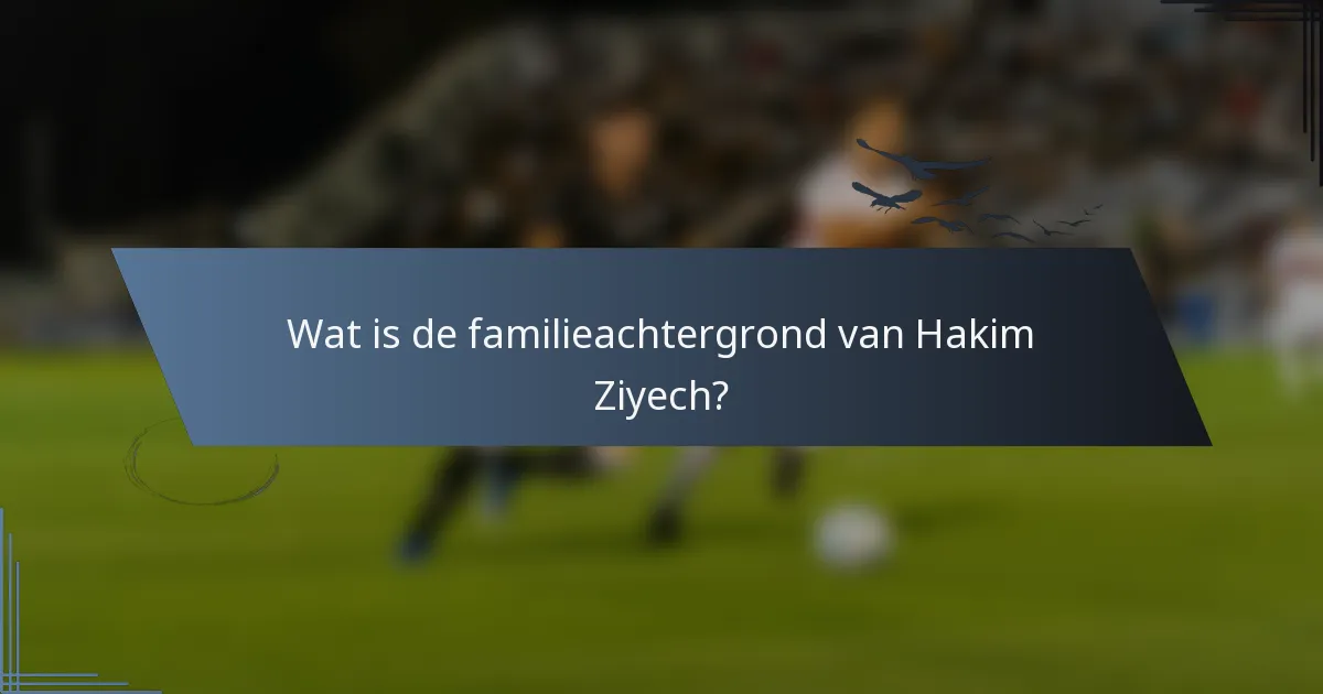Wat is de familieachtergrond van Hakim Ziyech?