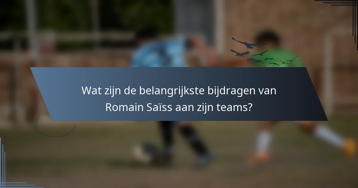 Wat zijn de belangrijkste bijdragen van Romain Saïss aan zijn teams?