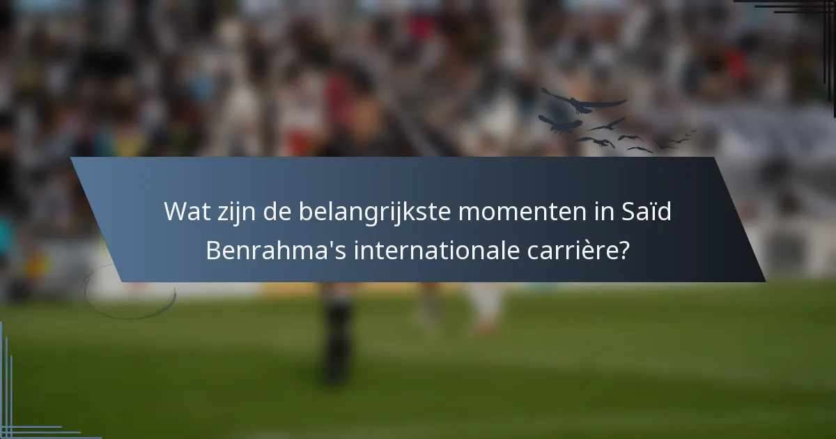 Wat zijn de belangrijkste momenten in Saïd Benrahma's internationale carrière?