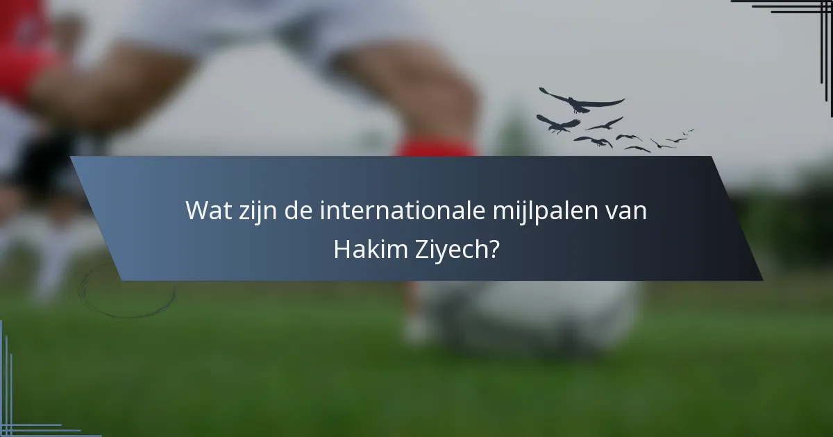 Wat zijn de internationale mijlpalen van Hakim Ziyech?