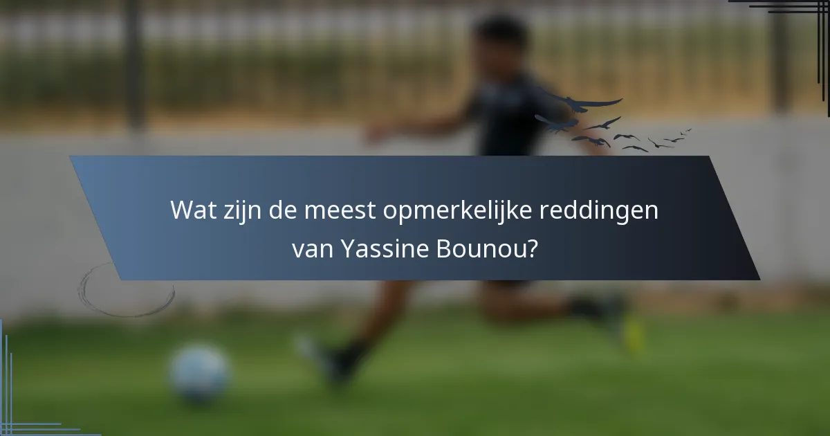 Wat zijn de meest opmerkelijke reddingen van Yassine Bounou?