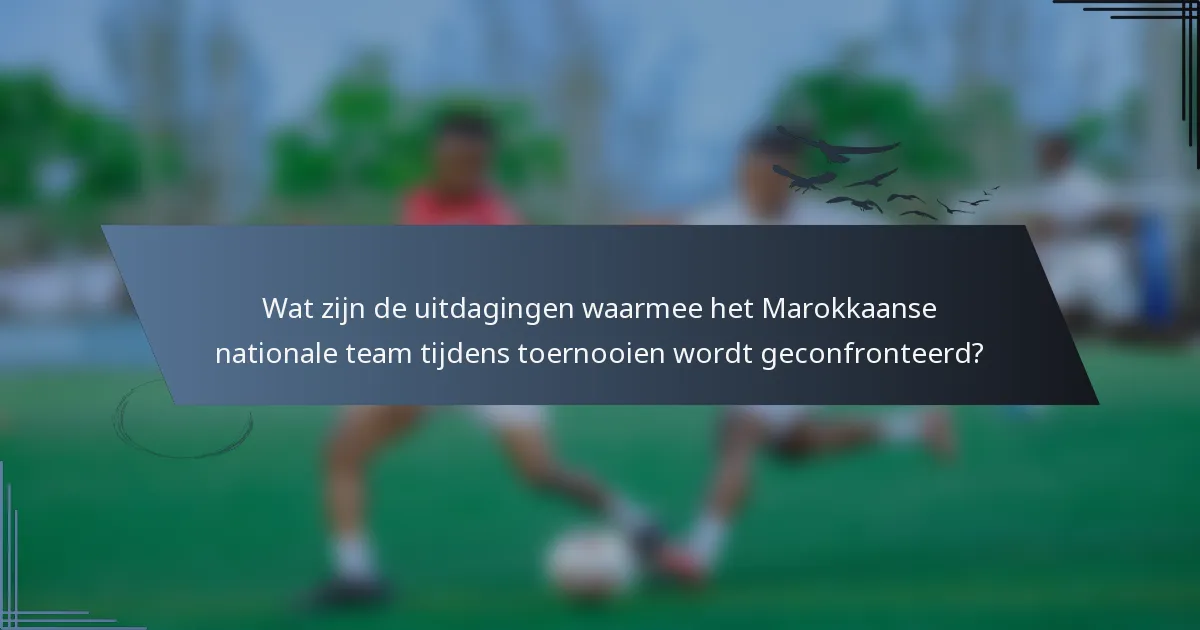 Wat zijn de uitdagingen waarmee het Marokkaanse nationale team tijdens toernooien wordt geconfronteerd?
