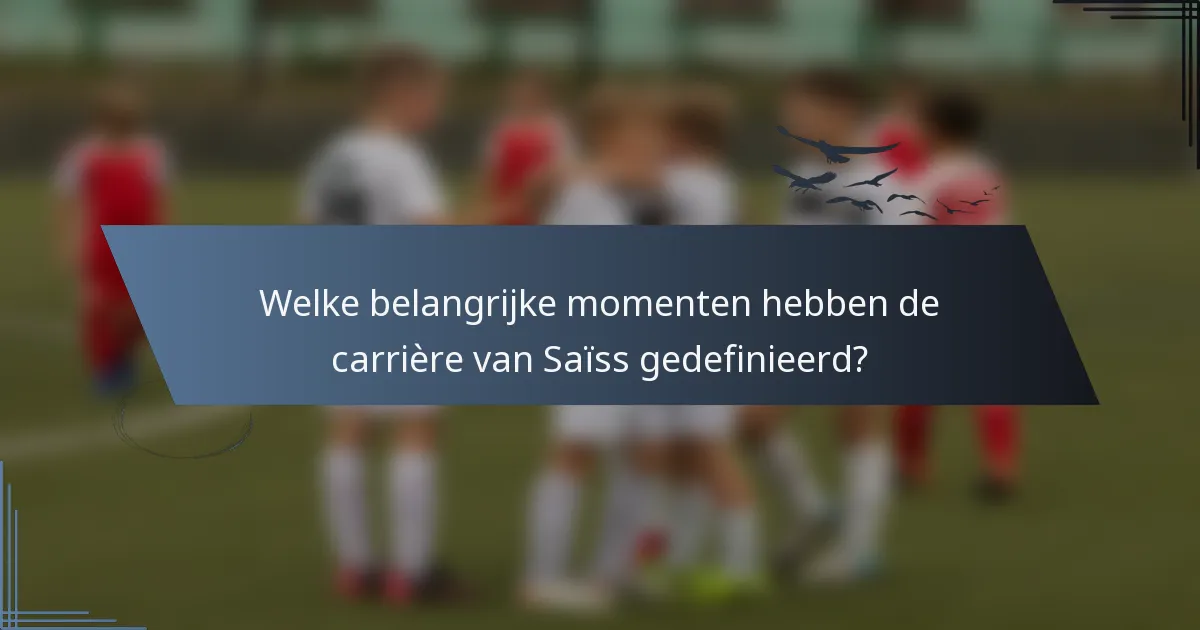 Welke belangrijke momenten hebben de carrière van Saïss gedefinieerd?