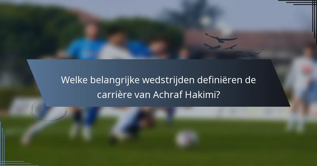Welke belangrijke wedstrijden definiëren de carrière van Achraf Hakimi?