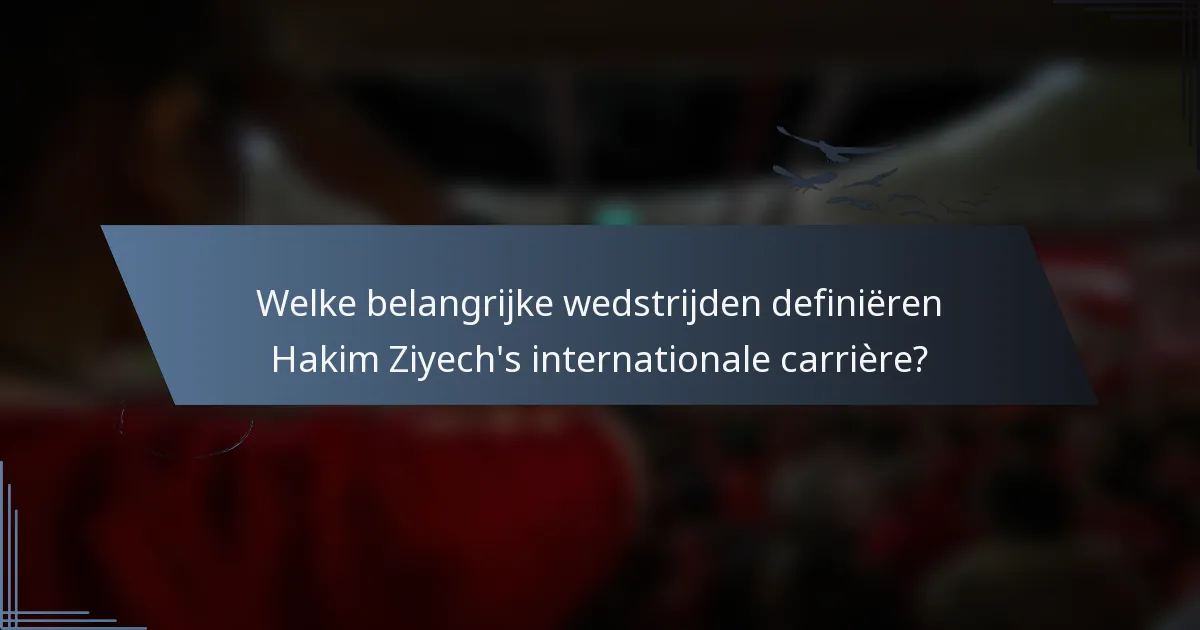 Welke belangrijke wedstrijden definiëren Hakim Ziyech's internationale carrière?