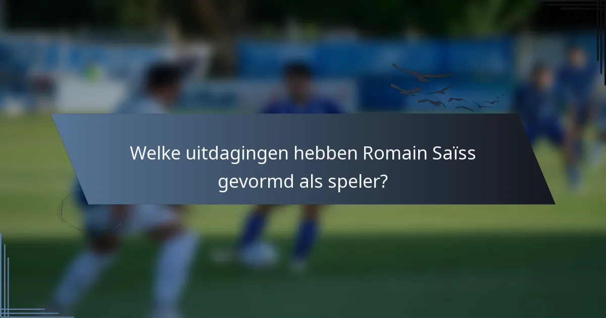 Welke uitdagingen hebben Romain Saïss gevormd als speler?