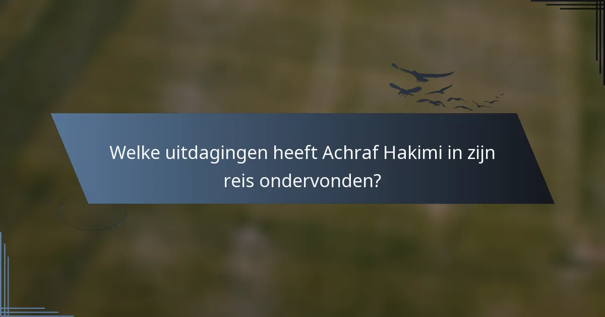Welke uitdagingen heeft Achraf Hakimi in zijn reis ondervonden?