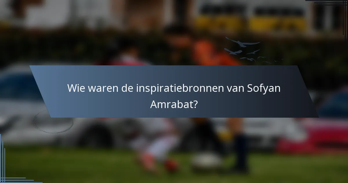 Wie waren de inspiratiebronnen van Sofyan Amrabat?
